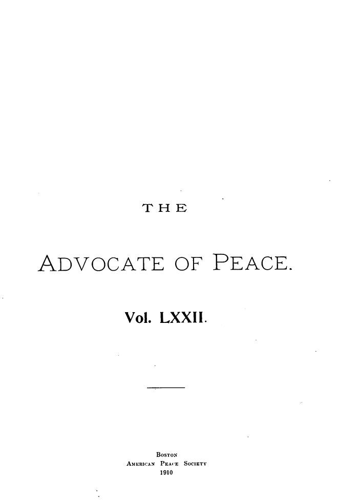 handle is hein.journals/wrldaf72 and id is 1 raw text is: THE

ADVOCATE OF PEACE.
Vol. LXXII.
BosToN
Am ERICAN PEACE SOCIETY
1910


