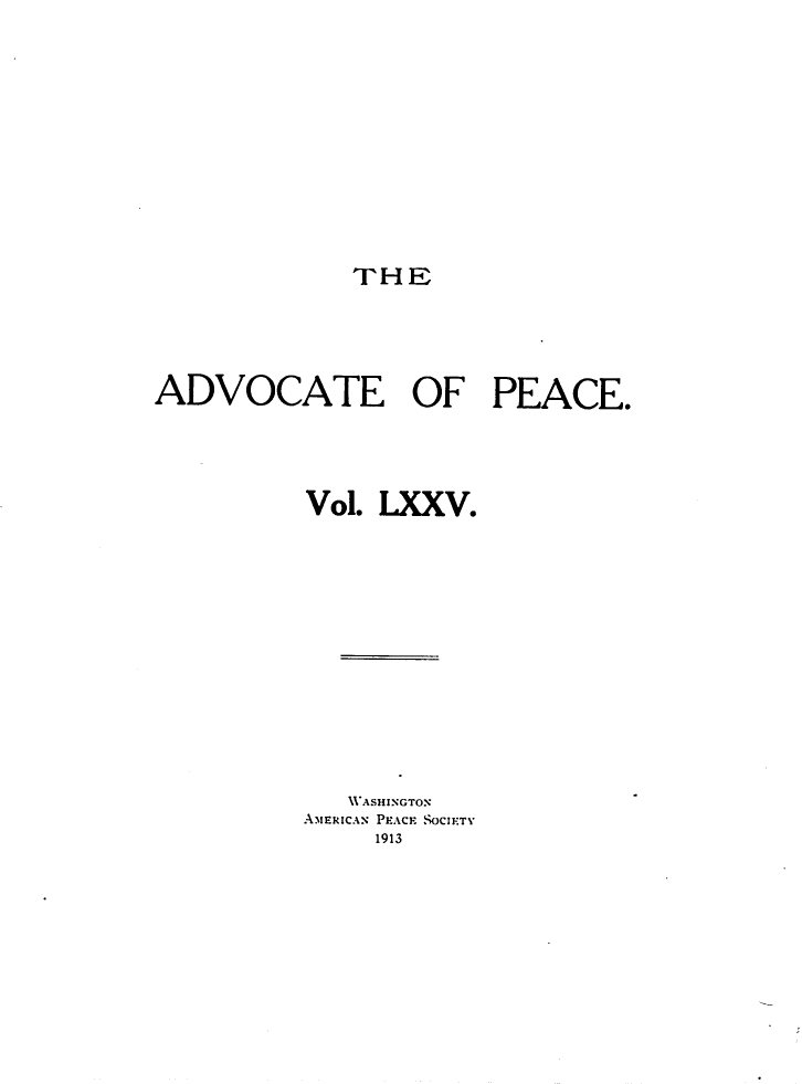 handle is hein.journals/wrldaf75 and id is 1 raw text is: THE

ADVOCATE OF PEACE.
Vol. LXXV.
\\ASHINGTON
AMERICAN PEACE SOCIETY
1913


