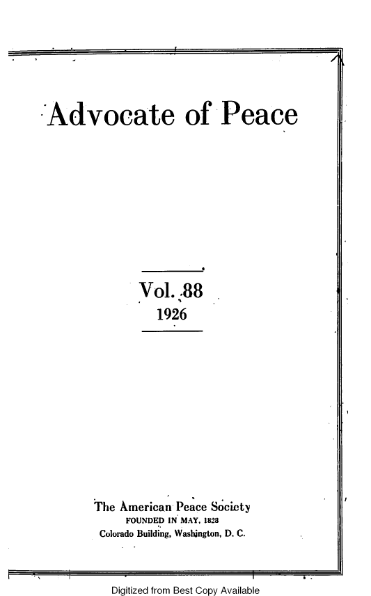 handle is hein.journals/wrldaf88 and id is 1 raw text is: Advocate of Peace

Vol. *88
1926

The American Peace Society
FOUNDED IN MAY, 1828
Colorado Building, Washington, D. C.

Digitized from Best Copy Available


