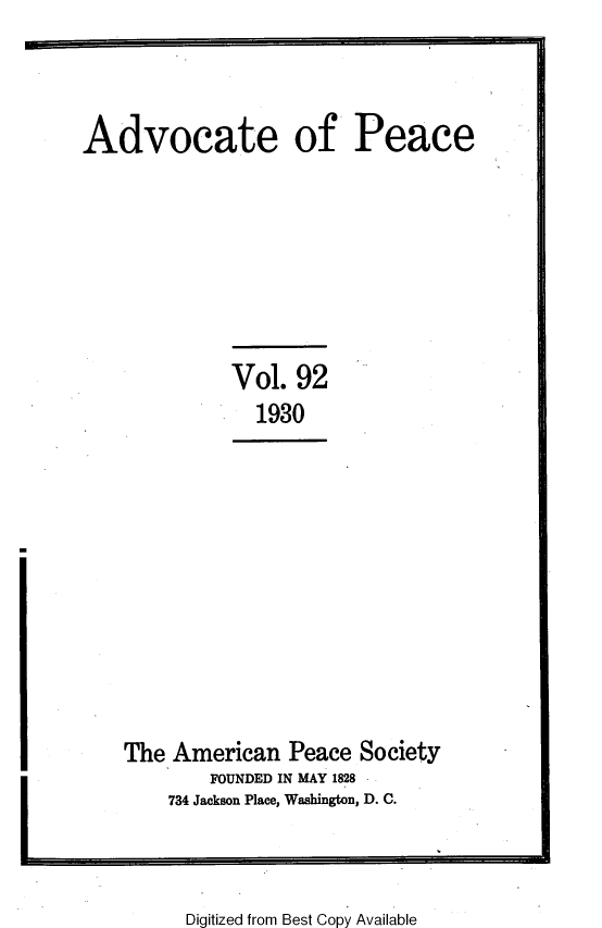 handle is hein.journals/wrldaf92 and id is 1 raw text is: Advocate of Peace

Vol. 92
1930

The American Peace Society
FOUNDED IN MAY 1828
734 Jackson Place, Washington, D. C.

Digitized from Best Copy Available

I


