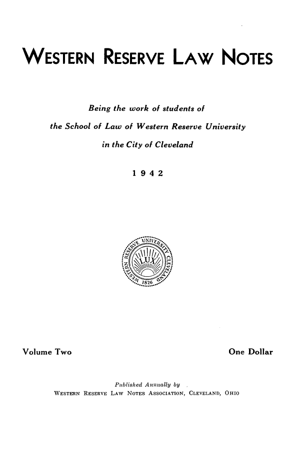 handle is hein.journals/wrln2 and id is 1 raw text is: WESTERN RESERVE LAW NOTES
Being the work of students of
the School of Law of Western Reserve University
in the City of Cleveland
1942

Volume Two

One Dollar

Published Annually by
WESTERN RESERVE LAW NOTES ASSOCIATION, CLEVELAND, OHIO


