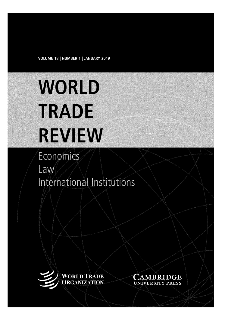 handle is hein.journals/wtradev18 and id is 1 raw text is: 



VOLUME 181| NUMBER 1 | JANUARY 2019


WORLD

TRADE

REVIEW
Economc
Law
  nterna ona ._,nslttuttons







     WORLD TRADE    CAMBRIDGE
     ORGANIZATION   UNIVERSITY PRESS


