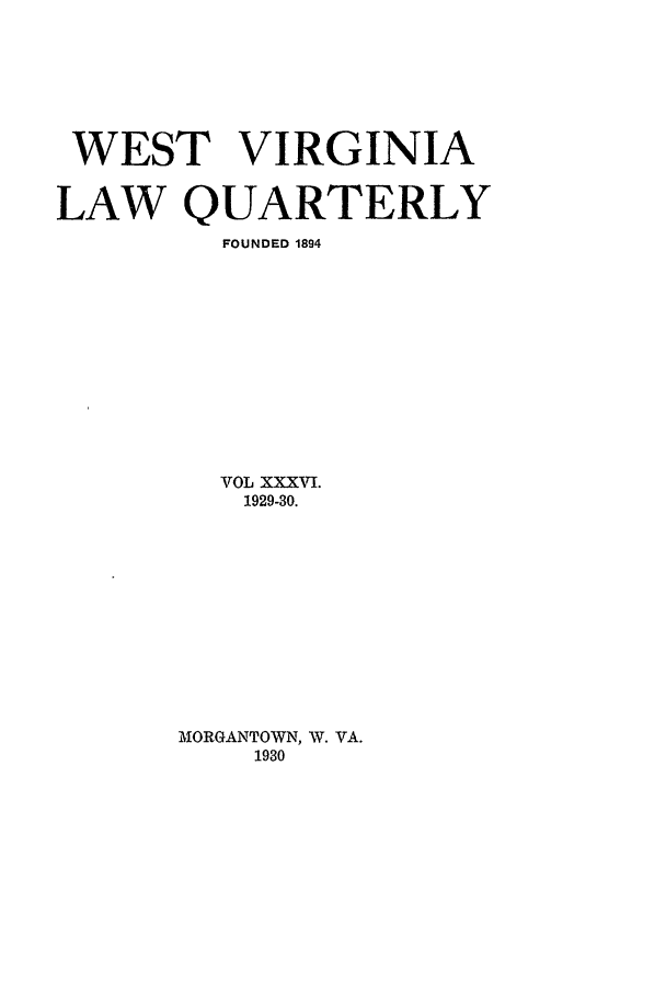 handle is hein.journals/wvb36 and id is 1 raw text is: WEST VIRGINIA
LAW QUARTERLY
FOUNDED 1894
VOL XXXVI.
1929-30.
MORGANTOWN, W. VA.
1930


