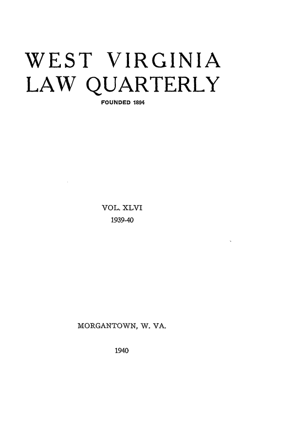 handle is hein.journals/wvb46 and id is 1 raw text is: WEST VIRGINIA
LAW QUARTERLY
FOUNDED 1894
VOL. XLVI
1939-40
MORGANTOWN, W. VA.

1940


