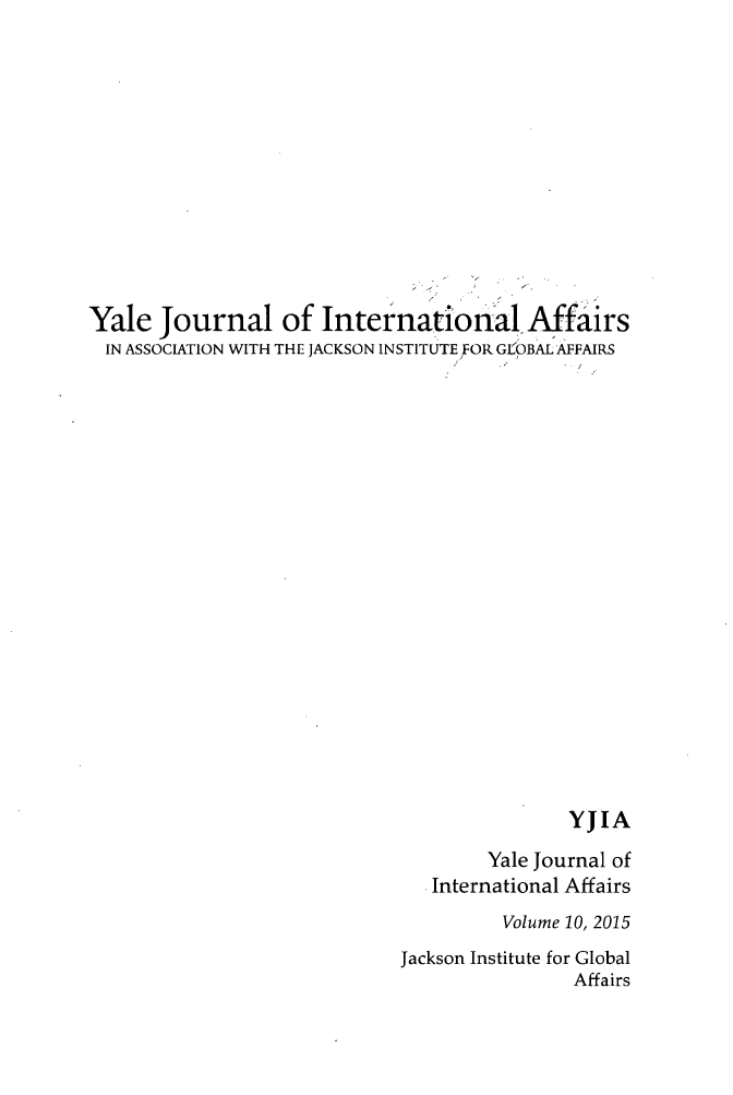 handle is hein.journals/yaljoina10 and id is 1 raw text is: 











Yale Journal of InternationalAffairs
  IN ASSOCIATION WITH THE JACKSON INSTITUTE FOR GL OBAL AFFAIRS



















                                            YJIA
                                    Yale Journal of
                               International Affairs


         Volume 10, 2015
Jackson Institute for Global
                Affairs


