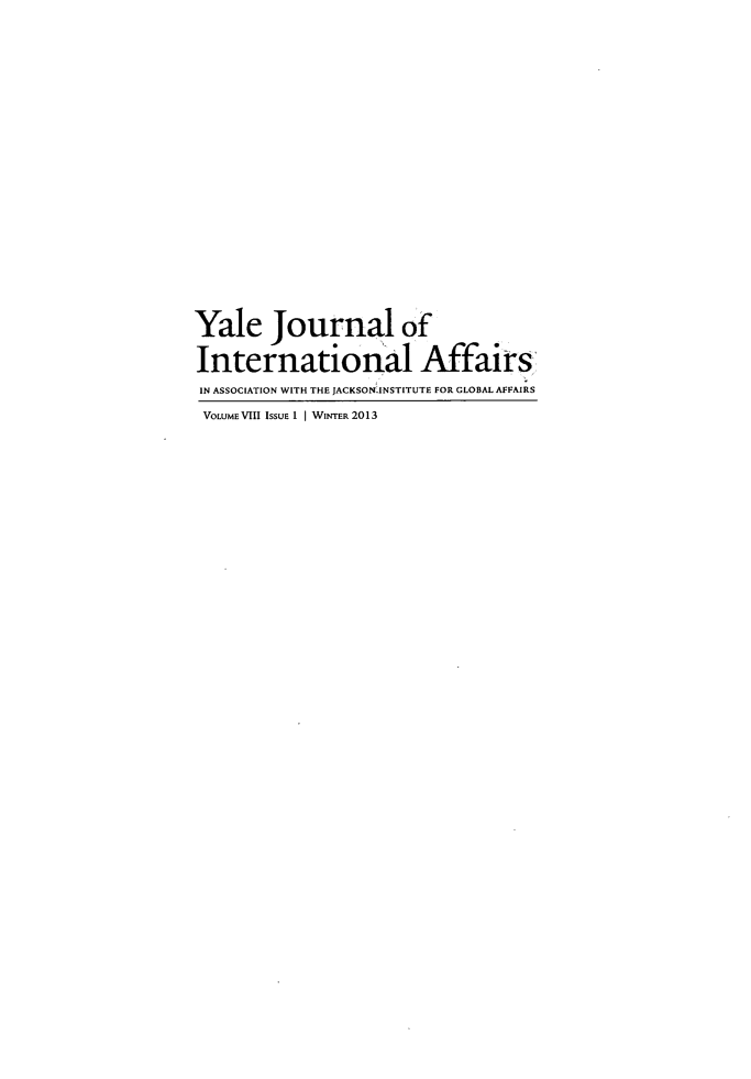 handle is hein.journals/yaljoina8 and id is 1 raw text is: Yale Journal of
International Affairs
IN ASSOCIATION WITH THE JACKSONINSTITUTE FOR GLOBAL AFFAIRS
VOLUME VIII ISSUE 1 | WINTER 2013


