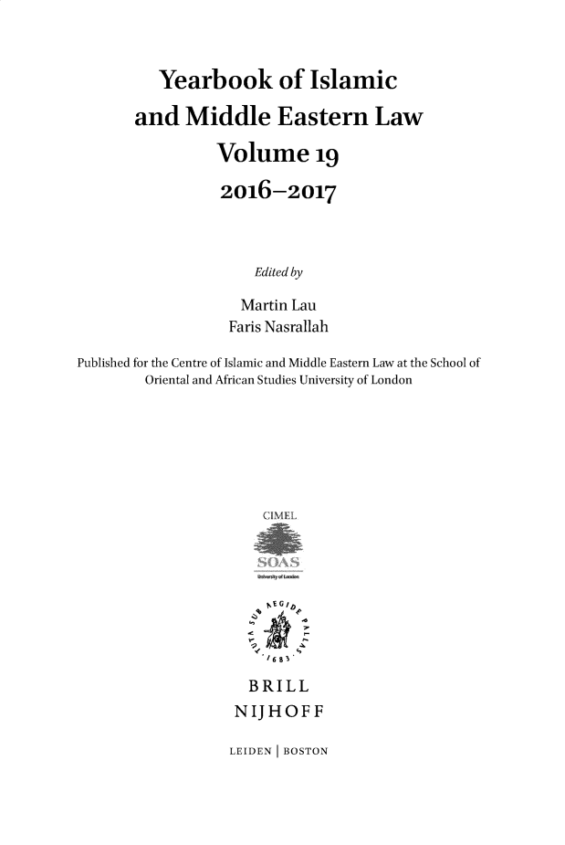 handle is hein.journals/yislamie19 and id is 1 raw text is: 


          Yearbook of Islamic

       and   Middle Eastern Law

                 Volume 19

                 2016-2017



                     Edited by

                     Martin Lau
                  Faris Nasrallah

Published for the Centre of Islamic and Middle Eastern Law at the School of
        Oriental and African Studies University of London
















                     BRILL
                   NIJHOF F


LEIDEN BOSTON


