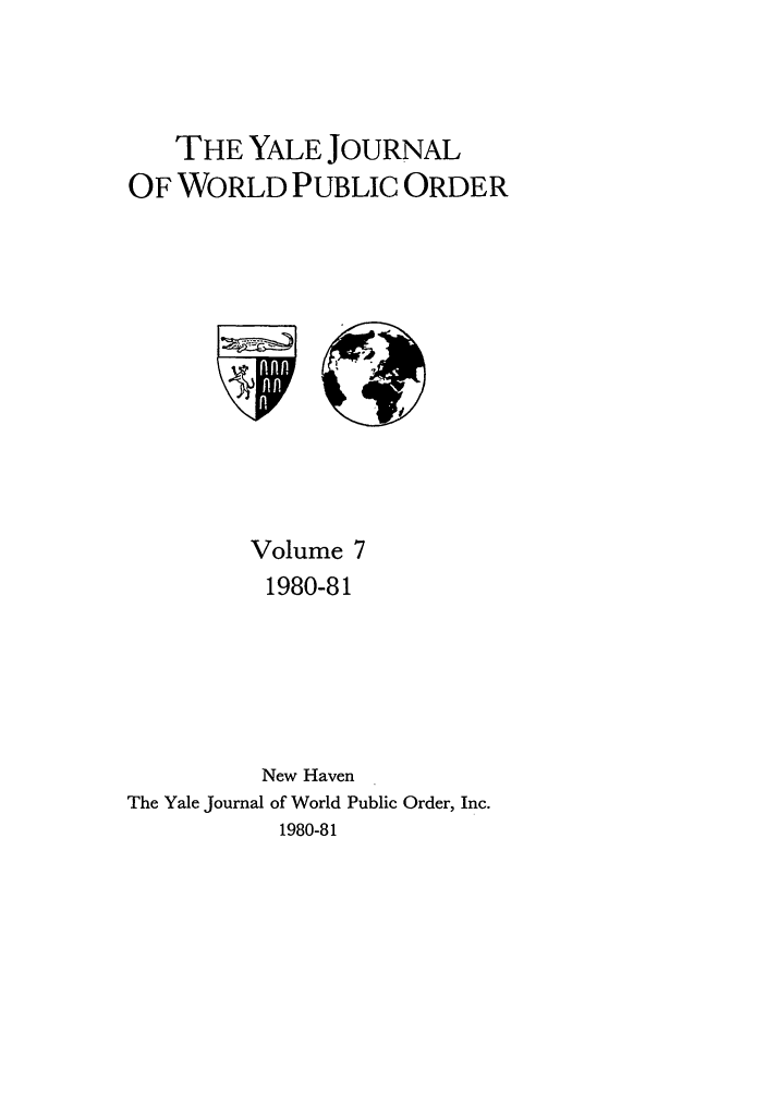 handle is hein.journals/yjil7 and id is 1 raw text is: THE YALE JOURNAL
OF WORLD PUBLIC ORDER
Volume 7
1980-81
New Haven
The Yale Journal of World Public Order, Inc.
1980-81


