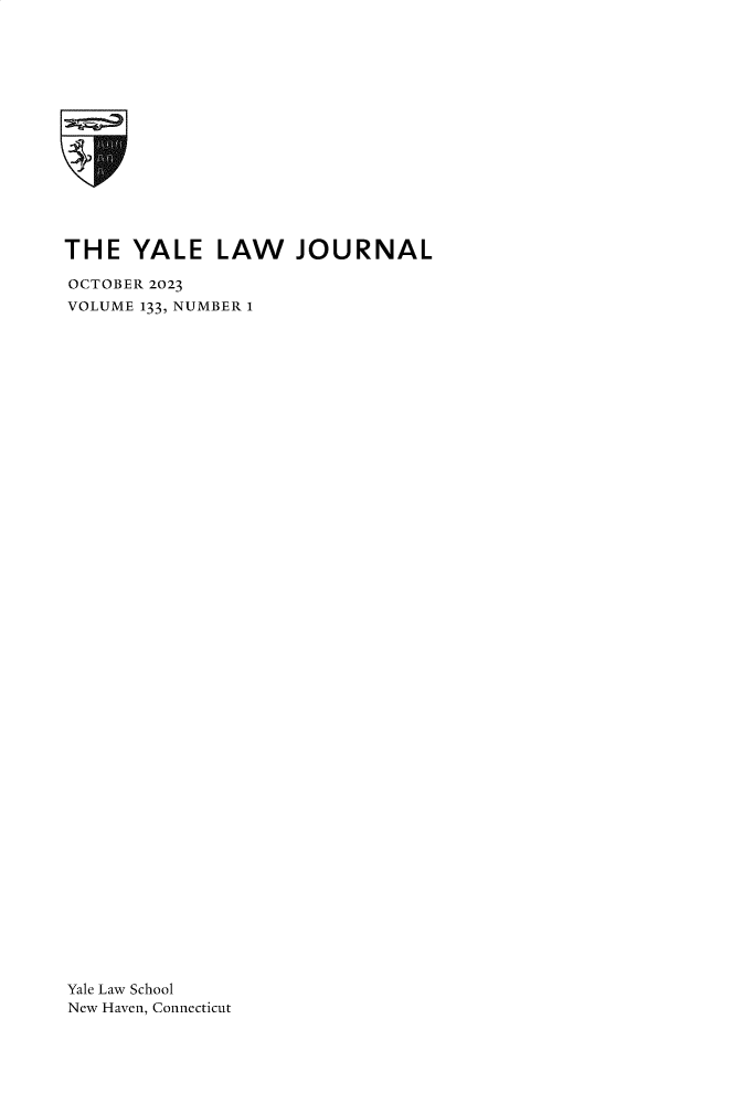 handle is hein.journals/ylr133 and id is 1 raw text is: 
















THE   YALE LAW JOURNAL

OCTOBER 2023
VOLUME 133, NUMBER 1
















































Yale Law School
New Haven, Connecticut


