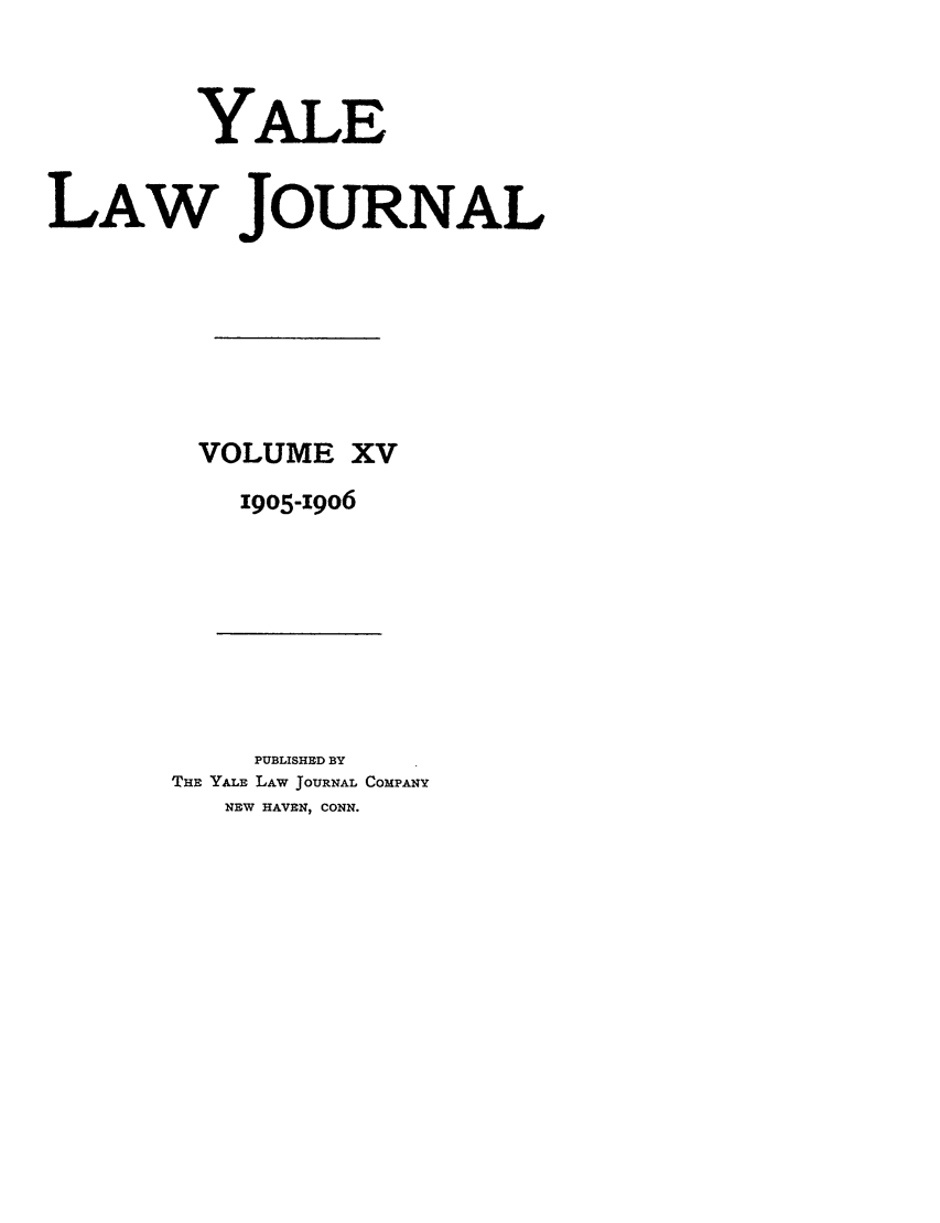 handle is hein.journals/ylr15 and id is 1 raw text is: YALE
LAW JOURNAL
VOLUME XV
1905-I9O6

PUBLISHED BY
THE YALE LAW JOURNAL COMPANY
NEW HAVEN, CONN.


