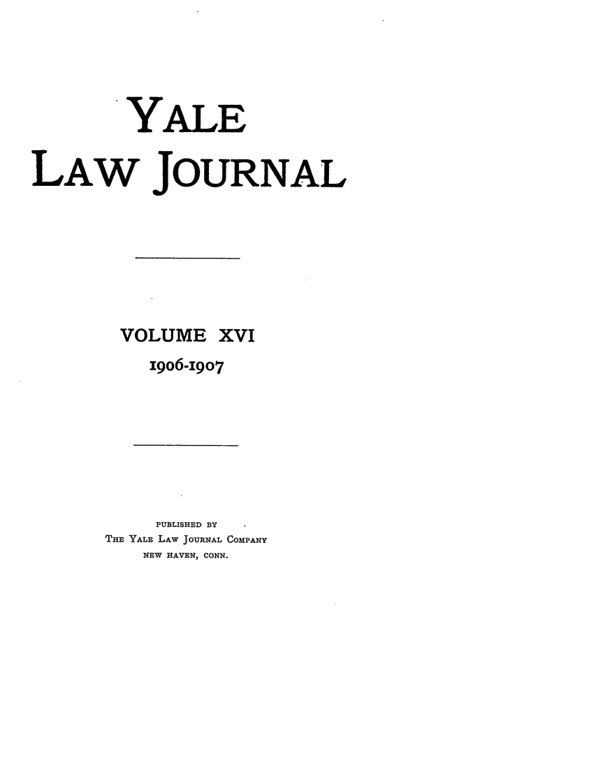 handle is hein.journals/ylr16 and id is 1 raw text is: YALE
LAW JOURNAL

VOLUME

XVI

I906-I9O7

PUBLISHED BY
THE YALE LAW JOURNAL COMPANY
NEW HAVEN, CONN.


