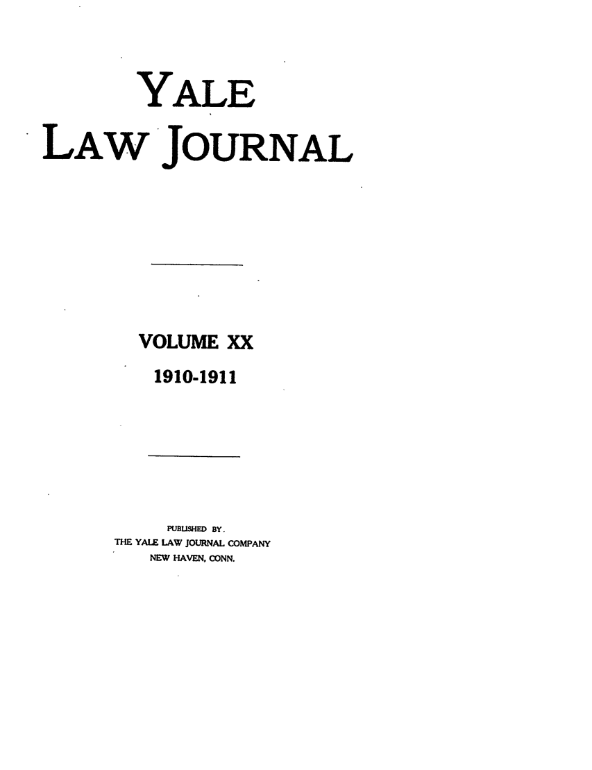 handle is hein.journals/ylr20 and id is 1 raw text is: YALE
LAW JOURNAL
VOLUME XX
1910-1911

PUBLISHED BY.
THE YALE LAW JOURNAL COMPANY
NEW HAVEN, CONN.


