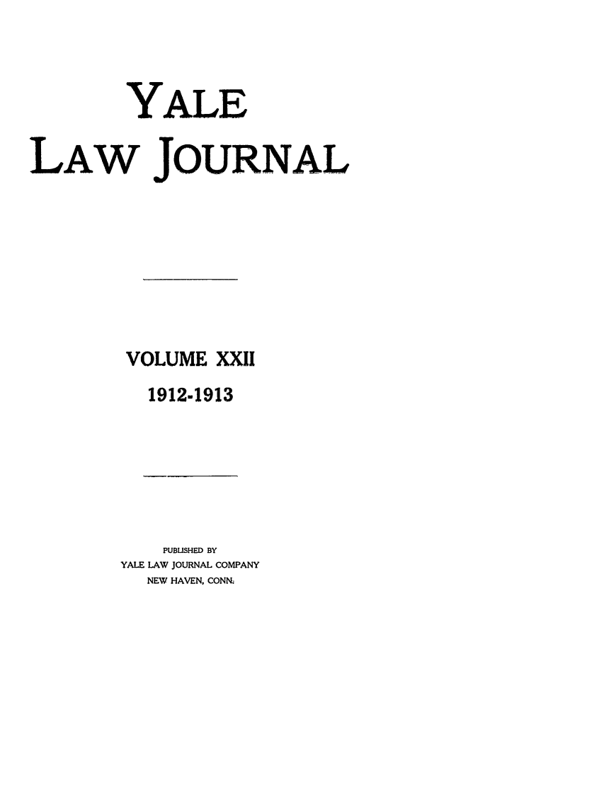 handle is hein.journals/ylr22 and id is 1 raw text is: YALE
LAW JOURNAL
VOLUME XXII
1912-1913

PUBLISHED BY
YALE LAW JOURNAL COMPANY
NEW HAVEN, CONNz


