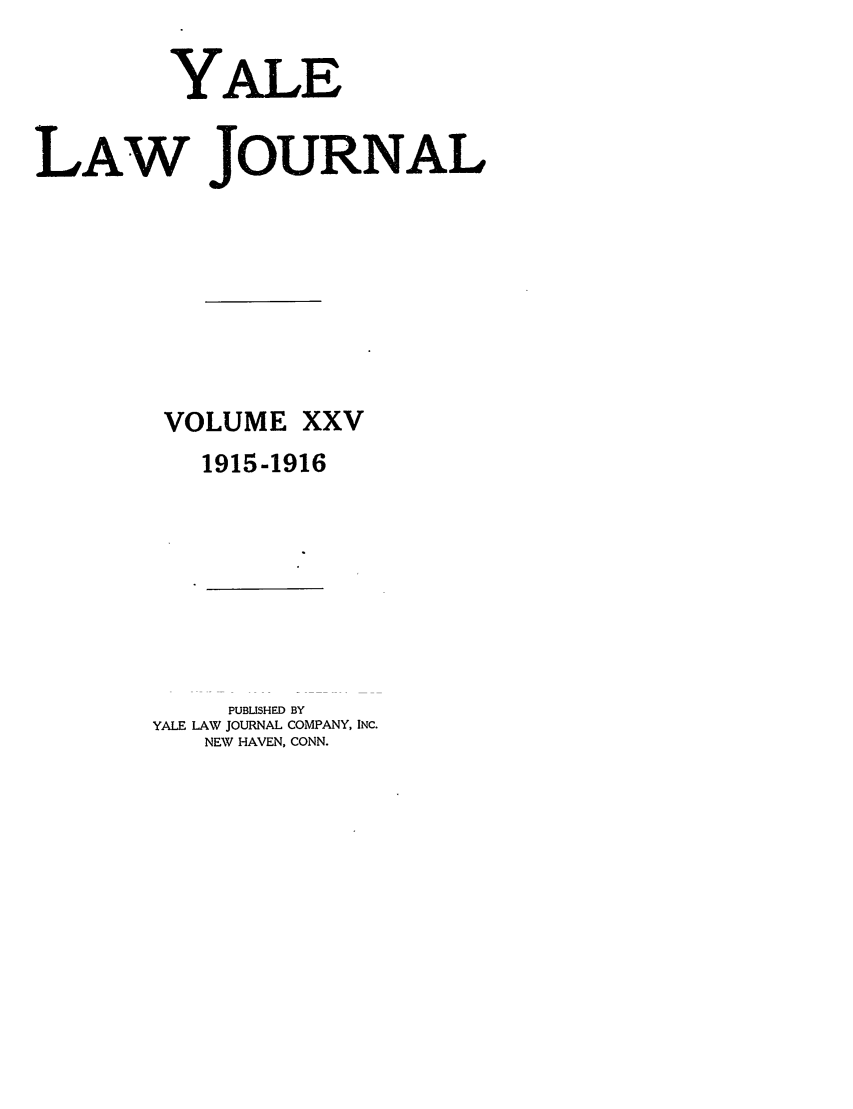handle is hein.journals/ylr25 and id is 1 raw text is: YALE
LAW JOURNAL

VOLUME

XXV

1915-1916

PUBUSHED BY
YALE LAW JOURNAL COMPANY, INC.
NEW HAVEN, CONN.


