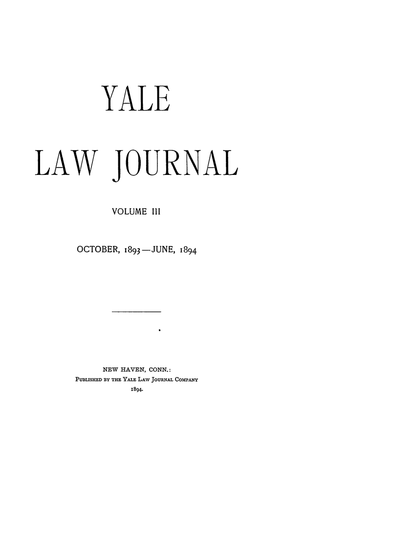 handle is hein.journals/ylr3 and id is 1 raw text is: YALE

LAW

JOURNAL

VOLUME III
OCTOBER, i893-JUNE, 1894
NEW HAVEN, CONN.:
PUBLISHED BY THE YALE LAW JoURNAL COMPANY
1894.


