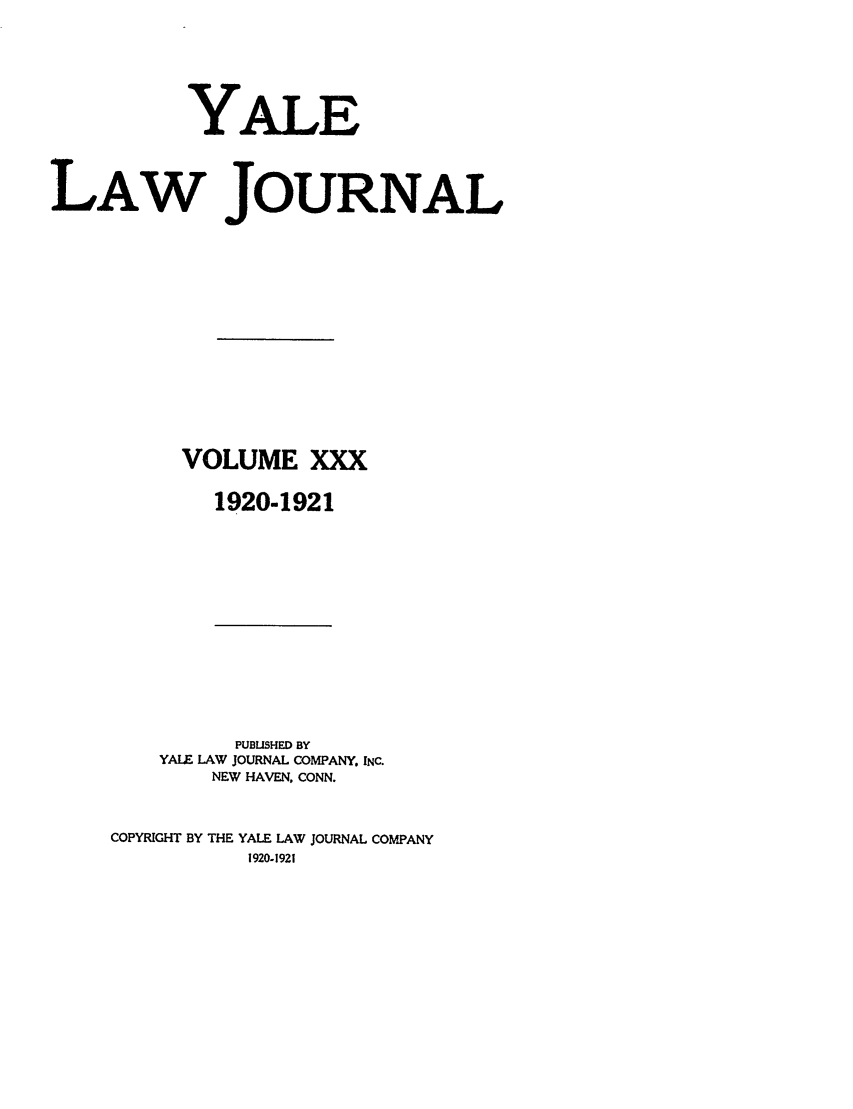 handle is hein.journals/ylr30 and id is 1 raw text is: YALE
LAW JOURNAL
VOLUME XXX
1920-1921

PUBLISHED BY
YALE LAW JOURNAL COMPANY. INC.
NEW HAVEN, CONN.
COPYRIGHT BY THE YALE LAW JOURNAL COMPANY
1920-1921


