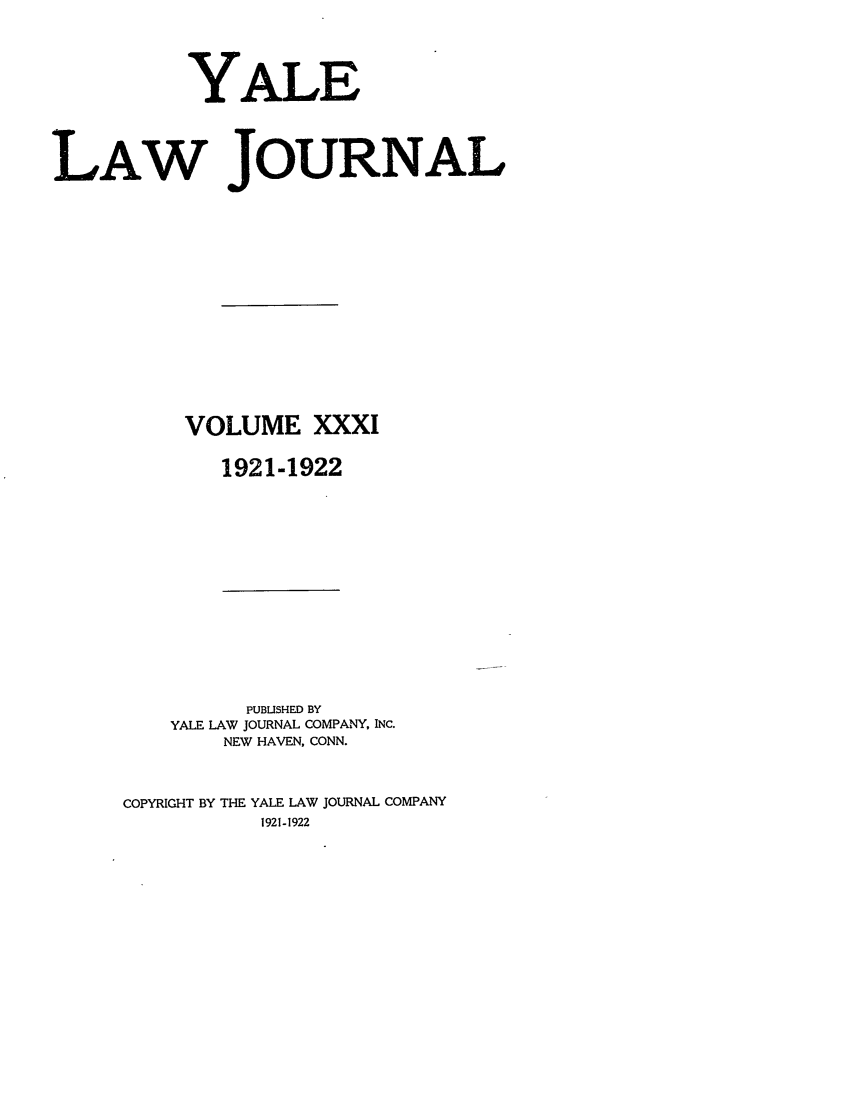 handle is hein.journals/ylr31 and id is 1 raw text is: YALE
LAW JOURNAL
VOLUME XXXI
1921-1922

PUBLISHED BY
YALE LAW JOURNAL COMPANY, INC.
NEW HAVEN, CONN.
COPYRIGHT BY THE YALE LAW JOURNAL COMPANY
1921-1922


