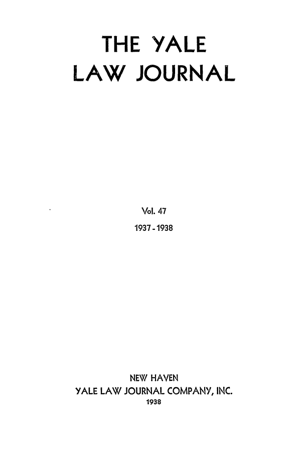 handle is hein.journals/ylr47 and id is 1 raw text is: THE YALE
LAW JOURNAL
Vol. 47
1937-1938

NEW HAVEN
YALE LAW JOURNAL COMPANY, INC.
1938


