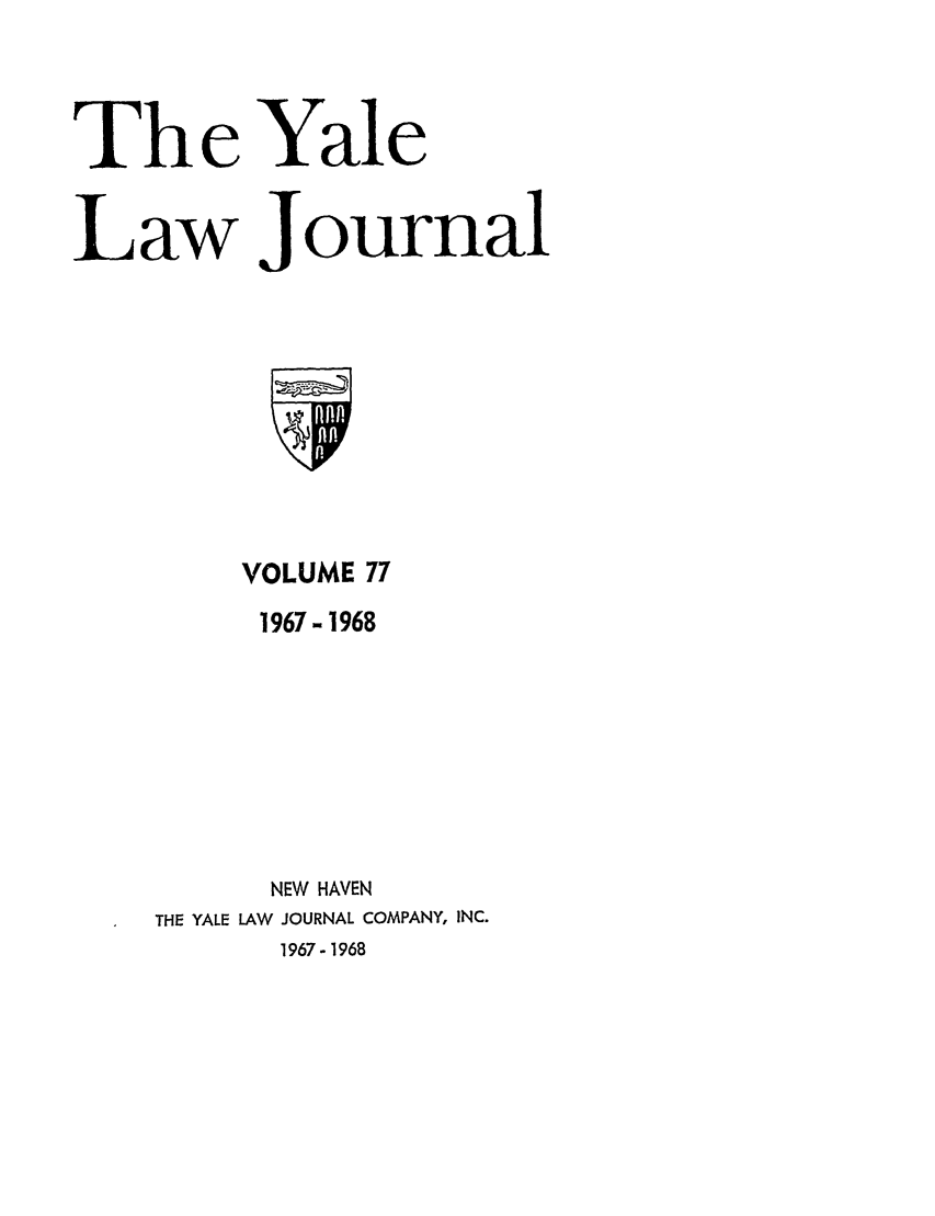 handle is hein.journals/ylr77 and id is 1 raw text is: The Yale
Law Journal

VOLUME 77
1967-1968
NEW HAVEN
THE YALE LAW JOURNAL COMPANY, INC.
1967- 1968


