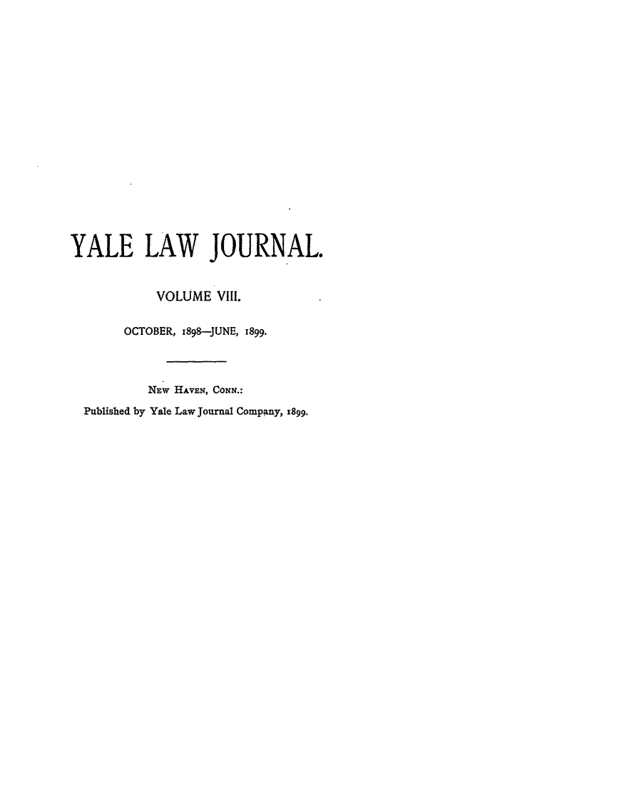 handle is hein.journals/ylr8 and id is 1 raw text is: YALE LAW JOURNAL.
VOLUME VIII.
OCTOBER, I898-JUNE, 1899.
NEW HAVEN, CONN.:
Published by Yale Law Journal Company, 1899.


