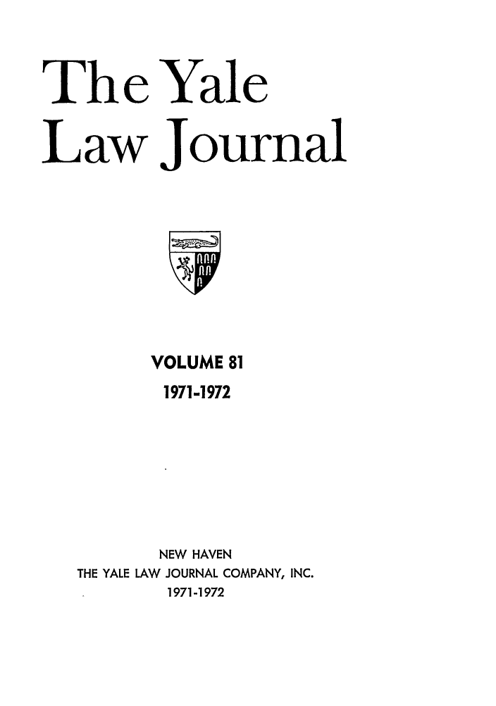 handle is hein.journals/ylr81 and id is 1 raw text is: The Yale
Law Journal

VOLUME 81
1971-1972
NEW HAVEN
THE YALE LAW JOURNAL COMPANY, INC.
1971-1972


