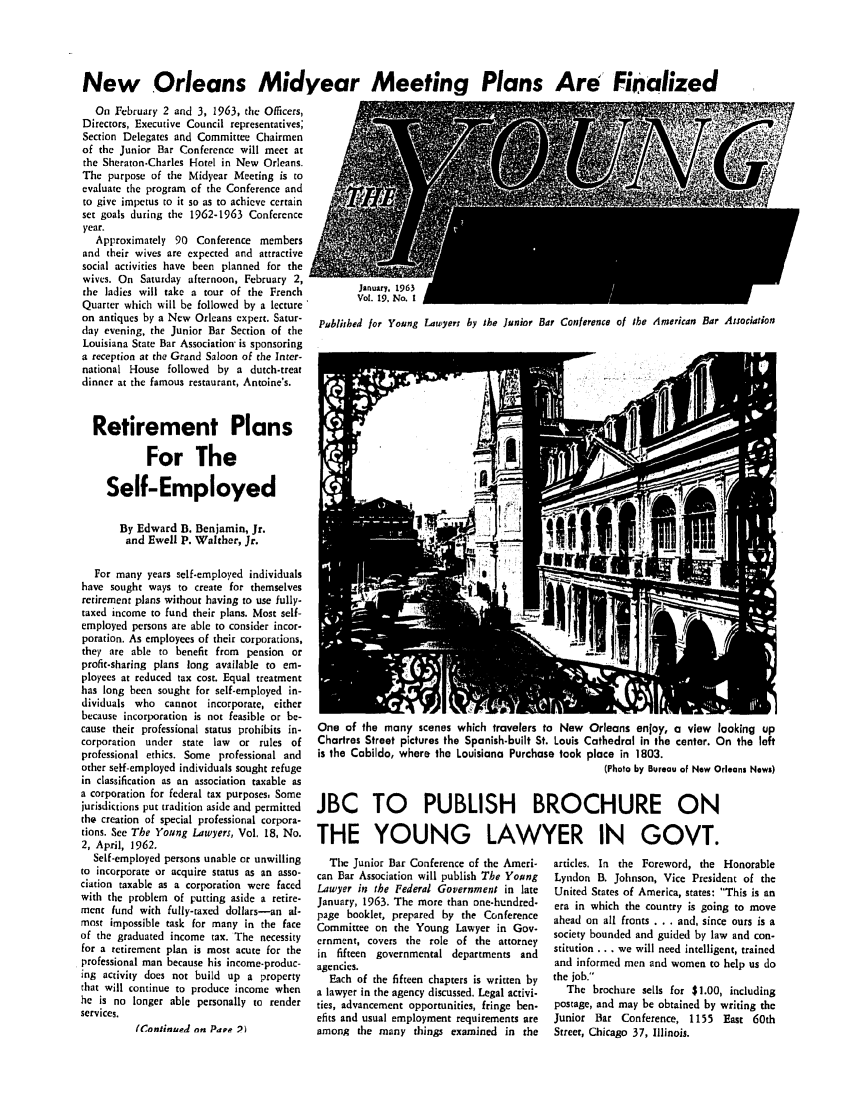 handle is hein.journals/ynglwr19 and id is 1 raw text is: New Orleans Midyear Meeting Plans Are Finalized

On February 2 and 3, 1963, the Officers,
Directors, Executive Council representatives;
Section Delegates and Committee Chairmen
of the Junior Bar Conference will meet at
the Sheraton.Charles Hotel in New Orleans.
The purpose of the Midyear Meeting is to
evaluate the program of the Conference and
to give impetus to it so as to achieve certain
set goals during the 1962-1963 Conference
year.
Approximately 90 Conference members
and their wives are expected and attractive
social activities have been planned for the
wives. On Saturday afternoon, February 2,
the ladies will take a tour of the French
Quarter which will be followed by a lecture
on antiques by a New Orleans expert. Satur-
day evening, the Junior Bar Section of the
Louisiana State Bar Association- is sponsoring
a reception at the Grand Saloon of the Inter-
national House followed by a dutch-treat
dinner at the famous restaurant, Antoine's.
Retirement Plans
For The
Self-Employed
By Edward B. Benjamin, Jr.
and Ewell P. Walther, Jr.
For many years self-employed individuals
have sought ways to create for themselves
retirement plans without having to use fully-
taxed income to fund their plans. Most self-
employed persons are able to consider incor-
poration. As employees of their corporations,
they are able to benefit from pension or
profit-sharing plans long available to em-
ployees at reduced tax cost. Equal treatment
has long been sought for self-employed in-
dividuals who cannot incorporate, either
because incorporation is not feasible or be-
cause their professional status prohibits in-
corporation under state law  or rules of
professional ethics. Some professional and
other self-employed individuals sought refuge
in classification as an association taxable as
a corporation for federal tax purposes, Some
jurisdictions put tradition aside and permitted
the creation of special professional corpora-
tions. See The Young Lawyers, Vol. 18, No.
2, April, 1962.
Self-employed persons unable or unwilling
to incorporate or acquire status as an asso-
ciation taxable as a corporation were faced
with the problem of putting aside a retire-
ment fund with fully-taxed dollars-an al-
most impossible task for many in the face
of the graduated income tax. The necessity
for a retirement plan is most acute for the
professional man because his income-produc-
ing activity does not build up a property
that will continue to produce income when
he is no longer able personally to render
services.
(Co ntlnuel on Papa :))

Publirhed for Young Lawyers by the Junior Bar Conference of the American Bar Association

One of the many scenes which travelers to New Orleans enjoy, a view looking up
Chartres Street pictures the Spanish-built St. Louis Cathedral in the center. On the left
is the Cabildo, where the Louisiana Purchase took place in 1803.
(Photo by Bureau of New Orleans News)
JBC TO PUBLISH BROCHURE ON
THE YOUNG LAWYER IN GOVT.

The Junior Bar Conference of the Ameri-
can Bar Association will publish The Young
Lawyer in the Federal Government in late
January, 1963. The more than one-hundred-
page booklet, prepared by the Conference
Committee on the Young Lawyer in Gov-
ernment, covers the role of the attorney
in fifteen governmental departments and
agencies.
Each of the fifteen chapters is written by
a lawyer in the agency discussed. Legal activi.
ties, advancement opportunities, fringe ben-
efits and usual employment requirements are
among the many things examined in the

articles. In the Foreword, the Honorable
Lyndon B. Johnson, Vice President of the
United States of America, states: This is an
era in which the country is going to move
ahead on all fronts . . . and, since ours is a
society bounded and guided by law and con-
stitution ... we will need intelligent, trained
and informed men and women to help us do
the job.
The brochure sells for $1.00, including
postage, and may be obtained by writing the
Junior Bar Conference, 1155 East 60th
Street, Chicago 37, Illinois.


