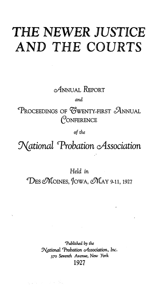 handle is hein.journals/yrbok12 and id is 1 raw text is: THE NEWER JUSTICE
AND THE COURTS
CANNUAL REPORT
and
PROCEEDINGS OF '5WENTY-FIRST ANNUAL
CONFERENCE
of the

National

Probation cAssociation

Held in
'DES 6KOINES, IOWA, &KAY 9-11, 1927
Tublished by the
DNgtional Probation cAssociation, Inc.
370 Seventh Avenue, New York
1927


