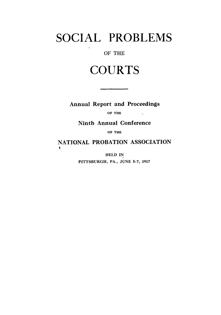 handle is hein.journals/yrbok2 and id is 1 raw text is: SOCIAL PROBLEMS
OF THE
COURTS

Annual Report and Proceedings
OF THE
Ninth Annual Conference
OF THE

NATIONAL PROBATION ASSOCIATION
t

HELD IN
PITTSBURGH, PA., JUNE 5-7, 1917


