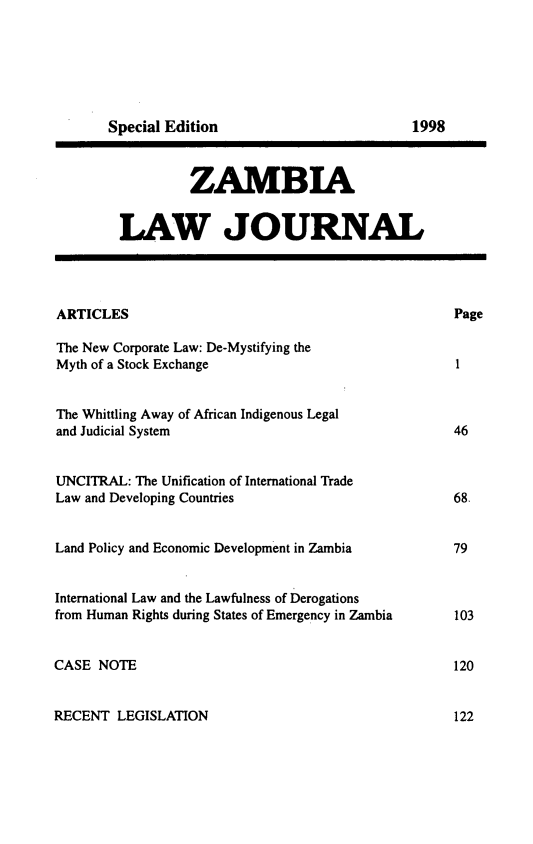handle is hein.journals/zambia8 and id is 1 raw text is: 










         ZAMBIA


LAW JOURNAL


ARTICLES

The New Corporate Law: De-Mystifying the
Myth of a Stock Exchange


The Whittling Away of African Indigenous Legal
and Judicial System


UNCITRAL: The Unification of International Trade
Law and Developing Countries


Land Policy and Economic Development in Zambia


International Law and the Lawfulness of Derogations
from Human Rights during States of Emergency in Zambia


CASE NOTE


RECENT LEGISLATION


Page


Special Edition


1998


