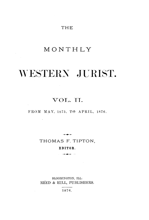 handle is hein.journals/zaqr2 and id is 1 raw text is: THE

MONTHLY
WESTERN JURIST.
VOL. TT.
FROM  MAY, 1S75, T(- APRIL, 1876.
THOMAS F. TIPTON,
EDITOR.
BLOOMINGTON, ILL:
REED & HILL, PUBLISHERS.
1876.


