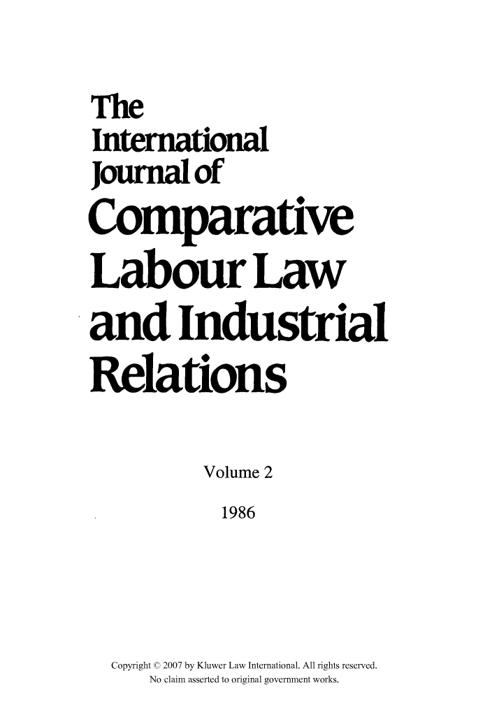 handle is hein.kluwer/cllir0002 and id is 1 raw text is: The
International
Joumalof
Comparative
Labour Law
and Industrial
Relations
Volume 2
1986
Copyright © 2007 by Kluwer Law International. All rights reserved.
No claim asserted to original government works.


