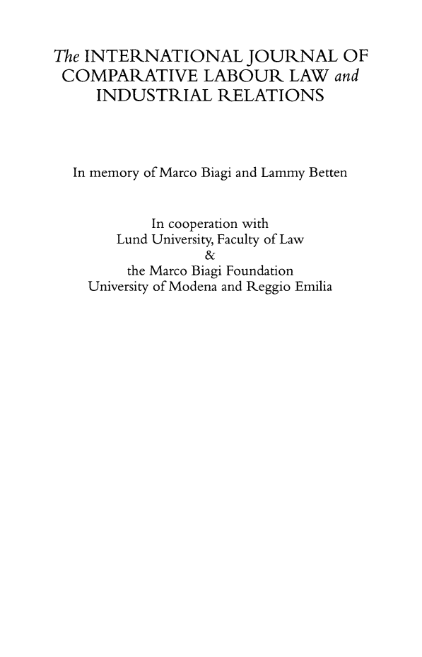 handle is hein.kluwer/cllir0029 and id is 1 raw text is: The INTERNATIONAL JOURNAL OF
COMPARATIVE LABOUR LAW and
INDUSTRIAL RELATIONS
In memory of Marco Biagi and Lammy Betten
In cooperation with
Lund University, Faculty of Law
&
the Marco Biagi Foundation
University of Modena and Reggio Emilia


