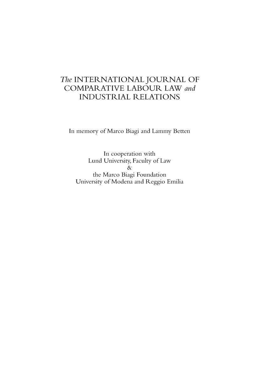 handle is hein.kluwer/cllir0030 and id is 1 raw text is: The INTERNATIONAL JOURNAL OF
COMPARATIVE LABOUR LAW and
INDUSTRIAL RELATIONS
In memory of Marco Biagi and Lammy Betten
In cooperation with
Lund University, Faculty of Law
&
the Marco Biagi Foundation
University of Modena and Reggio Emilia


