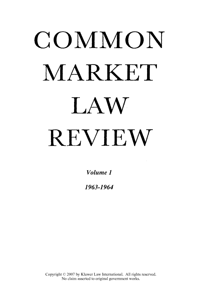 handle is hein.kluwer/cmlr0001 and id is 1 raw text is: COMMON
MARKET
LAW
REVIEW
Volume 1
1963-1964
Copyright © 2007 by Kluwer Law International. All rights reserved.
No claim asserted to original government works.


