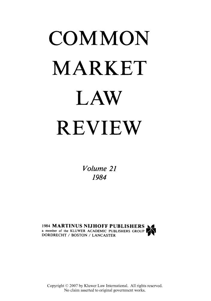 handle is hein.kluwer/cmlr0021 and id is 1 raw text is: COMMON
MARKET
LAW
REVIEW
Volume 21
1984
1984 MARTINUS NIJHOFF PUBLISHERS Ld
a member of the KLUWER ACADEMIC PUBLISHERS GROUP 55i
DORDRECHT / BOSTON / LANCASTER

Copyright © 2007 by Kluwer Law International. All rights reserved.
No claim asserted to original government works.


