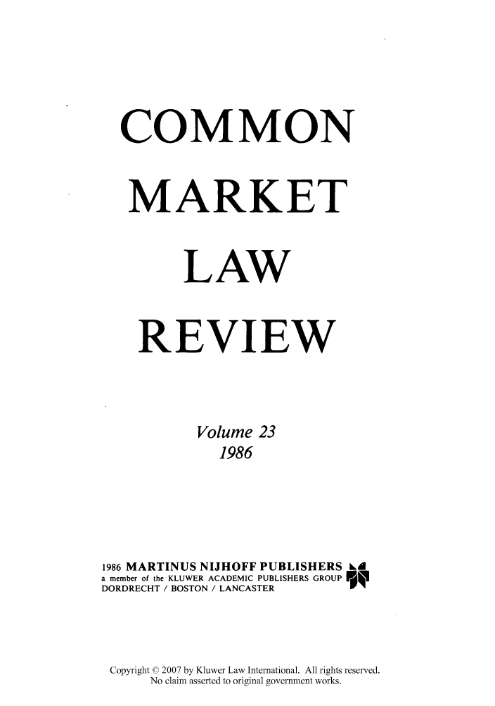 handle is hein.kluwer/cmlr0023 and id is 1 raw text is: COMMON
MARKET
LAW
REVIEW
Volume 23
1986
1986 MARTINUS NIJHOFF PUBLISHERS Id
a member of the KLUWER ACADEMIC PUBLISHERS GROUP P',
DORDRECHT / BOSTON / LANCASTER

Copyright © 2007 by Kluwer Law International. All rights reserved.
No claim asserted to original government works.


