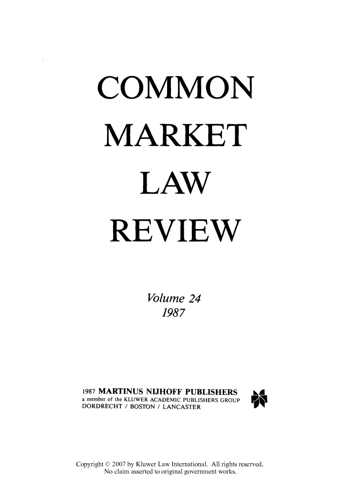 handle is hein.kluwer/cmlr0024 and id is 1 raw text is: COMMON
MARKET
LAW
REVIEW
Volume 24
1987
1987 MARTINUS NIJHOFF PUBLISHERS  kI
a member of the KLUWER ACADEMIC PUBLISHERS GROUP
DORDRECHT / BOSTON / LANCASTER

Copyright © 2007 by Kluwer Law International. All rights reserved.
No claim asserted to original government works.


