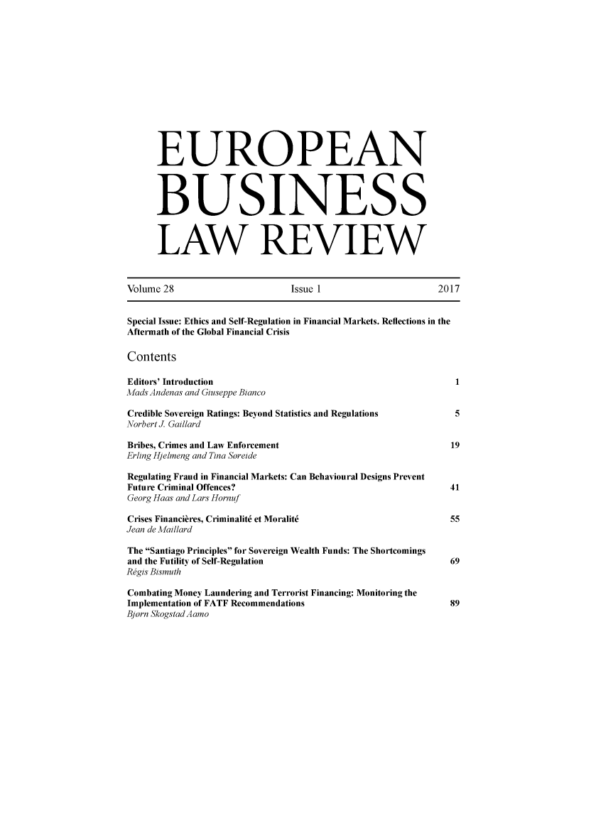 handle is hein.kluwer/eblr0028 and id is 1 raw text is: 














      EUROPEAN




      BUSINESS



      LAW REVIEW



Volume 28                     Issue 1                    2017


Special Issue: Ethics and Self-Regulation in Financial Markets. Reflections in the
Aftermath of the Global Financial Crisis

Contents

Editors' Introduction                                       1
AMfads Andenas and Giuseppe Bianco

Credible Sovereign Ratings: Beyond Statistics and Regulations            5
Norbert J Gaillard

Bribes, Crimes and Law Enforcement                          19
Erling Hjelmeng and Tina Soreide

Regulating Fraud in Financial Markets: Can Behavioural Designs Prevent
Future Criminal Offences?                                   41
Georg Haas and Lars Hornuf

Crises Financibres, Criminalit6 et Moralit6 55
Jean de Aaillard

The Santiago Principles for Sovereign Wealth Funds: The Shortcomings
and the Futility of Self-Regulation                         69
Rgis Bismuth

Combating Money Laundering and Terrorist Financing: Monitoring the
Implementation of FATF Recommendations                      89
Bjorn Skogstad Aamo


