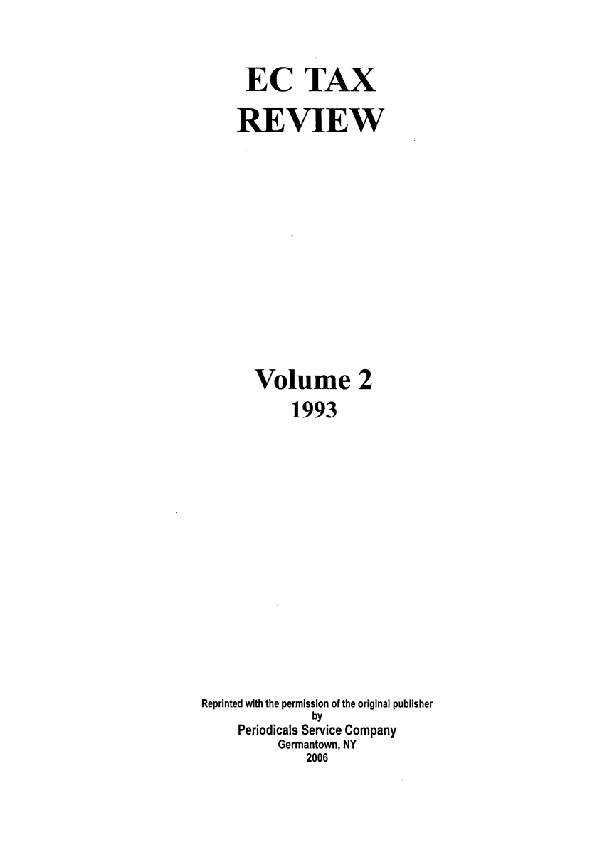 handle is hein.kluwer/ectaxrev0002 and id is 1 raw text is: EC TAX
REVIEW
Volume 2
1993
Reprinted with the permission of the original publisher
by
Periodicals Service Company
Germantown, NY
2006


