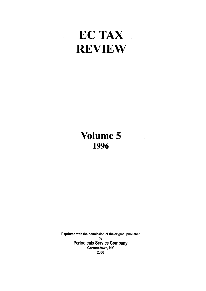 handle is hein.kluwer/ectaxrev0005 and id is 1 raw text is: EC TAX
REVIEW
Volume 5
1996
Reprinted with the permission of the original publisher
by
Periodicals Service Company
Germantown, NY
2006


