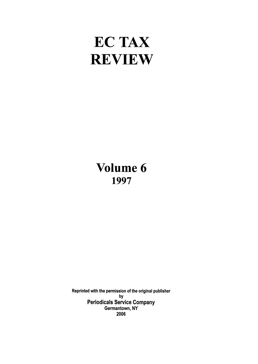 handle is hein.kluwer/ectaxrev0006 and id is 1 raw text is: EC TAX
REVIEW
Volume 6
1997
Reprinted with the permission of the original publisher
by
Periodicals Service Company
Germantown, NY
2006


