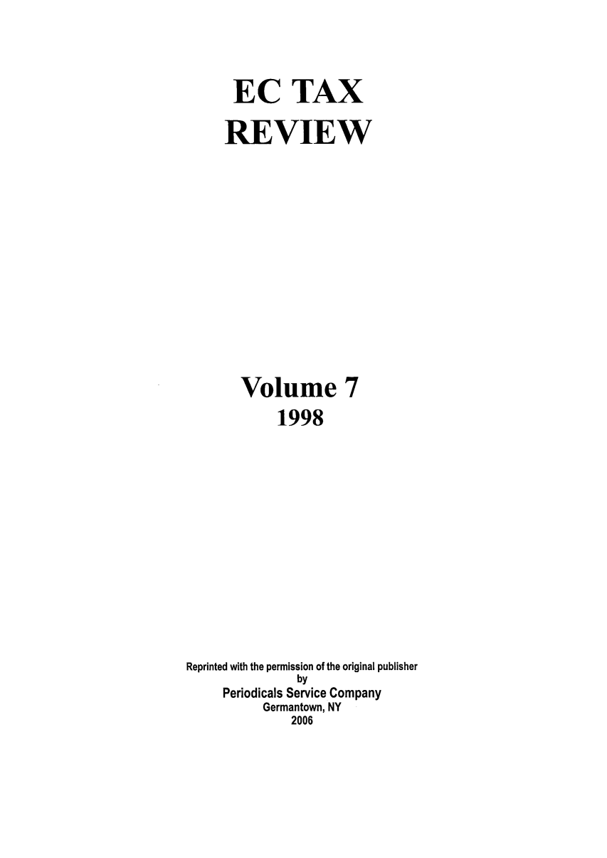 handle is hein.kluwer/ectaxrev0007 and id is 1 raw text is: EC TAX
REVIEW
Volume 7
1998
Reprinted with the permission of the original publisher
by
Periodicals Service Company
Germantown, NY
2006


