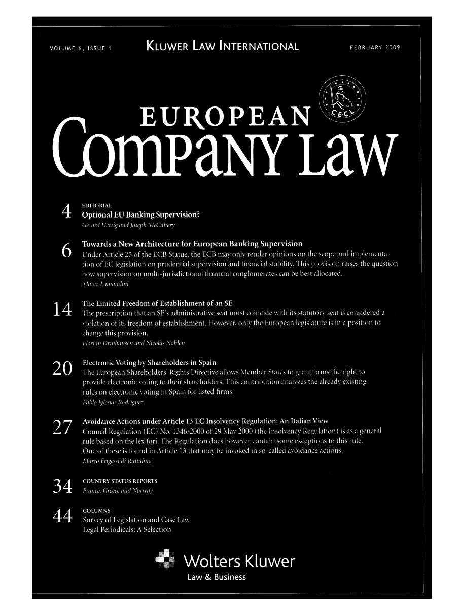 handle is hein.kluwer/eurcompl0006 and id is 1 raw text is: VOLUME 6, ISSUE 1         KLUWER LAW          INTERNATIONAL                      FEBRUARY 2009
EUROPEAN
RRi0a~                                                          a
4EDITORIAL
4  Optional EU Banking Supervision?
Gerardl Hertig and loseph McCahecry
6 Towards a New Architecture for European Banking Supervision
Under Article 2-5 of the ECB Statue, the ECB may only render opinions on the scope and limplemnenta-
tion of EC legislation on prudential supervision and financial stability.This prov-ision raises the question
how supervision on mnulti-jurisdictional financial conglomierates can be best allocated.
Mlarco LaInlandinli
14The Limited Freedom of Establishment of an SE
14  The prescription that an SE's administrative seat must coincide with its statutory seat is considered a
violation of its freedom of establishment. However, only the European legislature is in a position to
change this provision.
F-lorianl Dr-inhauIsen anld Nicolals Nohllen
20Electronic Voting by Shareholders in Spain
20  The European Shareholders' Rights Directive allows Member States to grant fGrms the right to
provide electronic voting to their shareholders. This contribution analyzes the already existing
rle1s on electronic voting in Spain for listed firms.
ablo Iglesias Rodr~iguecz
27Avoidance Actions under Article 13 EC Insolvency Regulation: An Italian View
27  Council Regulation (EC) No. 1346/2000 of 29 May 2000 (the Insolvency Regulation) is as a genecral
rule based on the lex fori. The Regulation does however contain somne exceptionis to this rule.
One of these is found in Article 13 that may be invoked in so-called avoidance actions.
Marco Frigessi di Rattalinia
34COUNTRY STATUS REPORTS
34  France, Greece and Norway,
44COLUMNS
44  Survey of Legislation and Case Law
Legal Periodicals: A Selection
Wolters Kluwer
Law & Business


