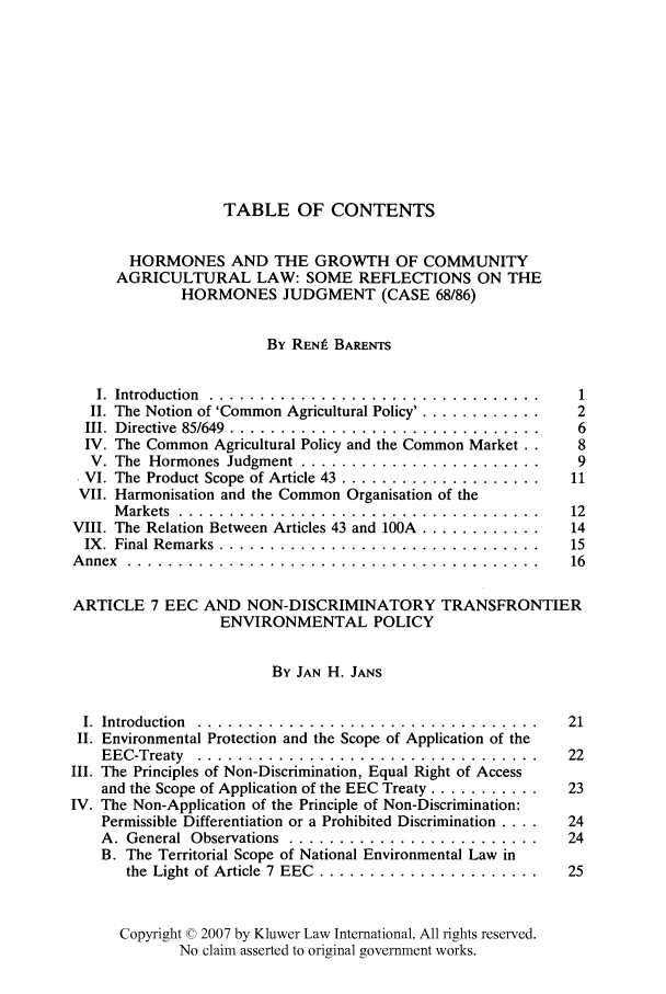 handle is hein.kluwer/liei0015 and id is 1 raw text is: TABLE OF CONTENTS
HORMONES AND THE GROWTH OF COMMUNITY
AGRICULTURAL LAW: SOME REFLECTIONS ON THE
HORMONES JUDGMENT (CASE 68/86)
By RENf, BARENTS
I. Introduction  ....................1
II. The Notion of 'Common Agricultural Policy'. ..............  2
III. Directive 85/649 ..................................  6
IV. The Common Agricultural Policy and the Common Market ..  8
V. The  Hormones Judgment ........................   9
VI. The Product Scope of Article 43 ....................... 11
VII. Harmonisation and the Common Organisation of the
M arkets  ........................... ... ......  12
VIII. The Relation Between Articles 43 and 100A .............. 14
IX .  Final Rem arks  ................................  15
A nnex  .. . . . . . . . . . . . . . . . . .. . . .. . .. . .. .. . .. . . . .. .  16
ARTICLE 7 EEC AND NON-DISCRIMINATORY TRANSFRONTIER
ENVIRONMENTAL POLICY
By JAN H. JANS
I. Introduction  ....................................  21
II. Environmental Protection and the Scope of Application of the
EEC-Treaty  ..................................     22
III. The Principles of Non-Discrimination, Equal Right of Access
and the Scope of Application of the EEC Treaty .............. 23
IV. The Non-Application of the Principle of Non-Discrimination:
Permissible Differentiation or a Prohibited Discrimination ....  24
A. General Observations  .........................24
B. The Territorial Scope of National Environmental Law in
the Light of Article 7 EEC .......................... 25
Copyright © 2007 by Kluwer Law International. All rights reserved.
No claim asserted to original government works.


