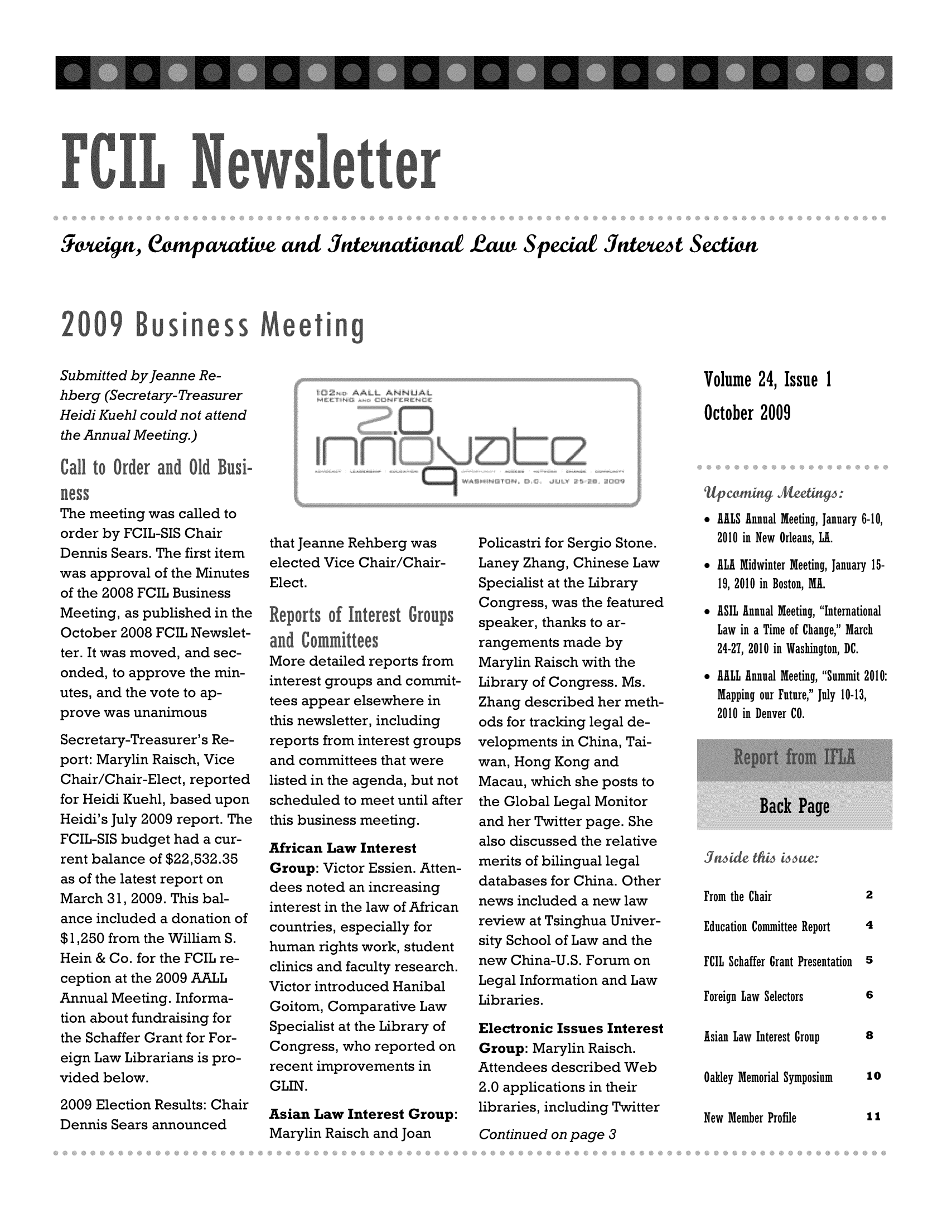 handle is hein.lbr/aafcnlt0024 and id is 1 raw text is: jeopatiW and JaticneauLSpeciae Jntt Sectu

Submitted by Jeanne Re-
hberg (Secretary- Treasurer
Heidi Kuehl could not attend
the Annual Meeting.)

Volume 24, Issue 1
October 2009

The meeting was called to
order by FCIL-SIS Chair
Dennis Sears. The first item
was approval of the Minutes
of the 2008 FCIL Business
Meeting, as published in the
October 2008 FCIL Newslet-
ter. It was moved, and sec-
onded, to approve the min-
utes, and the vote to ap-
prove was unanimous
Secretary-Treasurer's Re-
port: Marylin Raisch, Vice
Chair/Chair-Elect, reported
for Heidi Kuehl, based upon
Heidi's July 2009 report. The
FCIL-SIS budget had a cur-
rent balance of $22,532.35
as of the latest report on
March 31, 2009. This bal-
ance included a donation of
$1,250 from the William S.
Hein & Co. for the FCIL re-
ception at the 2009 AALL
Annual Meeting. Informa-
tion about fundraising for
the Schaffer Grant for For-
eign Law Librarians is pro-
vided below.
2009 Election Results: Chair
Dennis Sears announced

that Jeanne Rehberg was
elected Vice Chair/Chair-
Elect.
and  omite
More detailed reports from
interest groups and commit-
tees appear elsewhere in
this newsletter, including
reports from interest groups
and committees that were
listed in the agenda, but not
scheduled to meet until after
this business meeting.
African Law Interest
Group: Victor Essien. Atten-
dees noted an increasing
interest in the law of African
countries, especially for
human rights work, student
clinics and faculty research.
Victor introduced Hanibal
Goitom, Comparative Law
Specialist at the Library of
Congress, who reported on
recent improvements in
GLIN.
Asian Law Interest Group:
Marylin Raisch and Joan

Policastri for Sergio Stone.
Laney Zhang, Chinese Law
Specialist at the Library
Congress, was the featured
speaker, thanks to ar-
rangements made by
Marylin Raisch with the
Library of Congress. Ms.
Zhang described her meth-
ods for tracking legal de-
velopments in China, Tai-
wan, Hong Kong and
Macau, which she posts to
the Global Legal Monitor
and her Twitter page. She
also discussed the relative
merits of bilingual legal
databases for China. Other
news included a new law
review at Tsinghua Univer-
sity School of Law and the
new China-U.S. Forum on
Legal Information and Law
Libraries.
Electronic Issues Interest
Group: Marylin Raisch.
Attendees described Web
2.0 applications in their
libraries, including Twitter
Continued on page 3

 AALS Annual Meeting, January 6-10,
2010 in New Orleans, LA.
 ALA Midwinter Meeting, January 15-
19, 2010 in Boston, MA.
 ASIL Annual Meeting, International
Law in a Time of Change, March
24-27, 2010 in Washington, DC.
 AALL Annual Meeting, Summit 2010:
Mapping our Future, July 10-13,
2010 in Denver CO.

From the Chair
Education Committee Report

FCIL Schaffer Grant Presentation s

Foreign Law Selectors
Asian Law Interest Group
Oakley Memorial Symposium
New Member Profile

6
8
10
11


