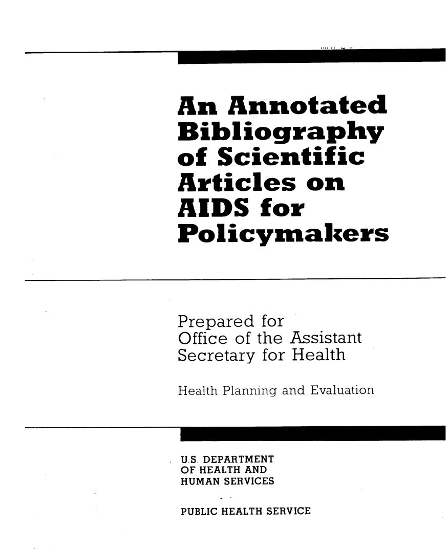 handle is hein.lbr/abibsaids0001 and id is 1 raw text is: 




An Annotated
Bibliography
of Scientific
Articles on
AIDS for
Policymalkers


Prepared
Office of


for
the


Secretary for


Assistant
Health


Health Planning and Evaluation


U.S. DEPARTMENT
OF HEALTH AND
HUMAN SERVICES


PUBLIC HEALTH SERVICE


