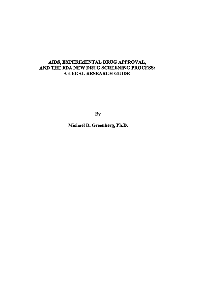 handle is hein.lbr/aedafdsp0001 and id is 1 raw text is: AIDS, EXPERIMENTAL DRUG APPROVAL,
AND THE FDA NEW DRUG SCREENING PROCESS:
A LEGAL RESEARCH GUIDE
By
Michael D. Greenberg, Ph.D.


