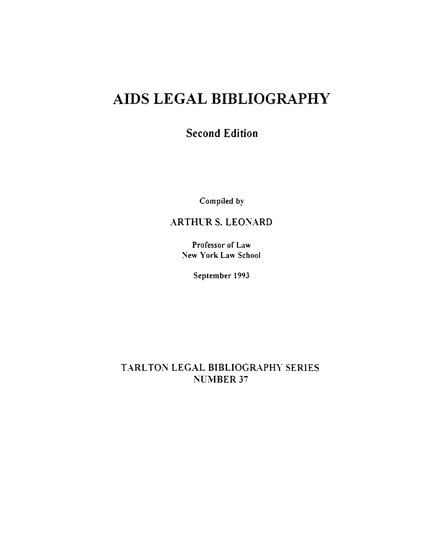handle is hein.lbr/aidsleby0001 and id is 1 raw text is: AIDS LEGAL BIBLIOGRAPHY
Second Edition
Compiled by
ARTHUR S. LEONARD
Professor of Law
New York Law School
September 1993
TARLTON LEGAL BIBLIOGRAPHY SERIES
NUMBER 37


