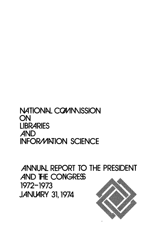 handle is hein.lbr/arptnclib1972 and id is 1 raw text is: 










NATIONN_ COVINMlSSION
ON
LIBRARIES
AND
INFORA41TION SCIENCE


ANNUNL REPORT TO THE PRESIDENT
AND IHE CONGRE$
1972-1973
JANL4RY 31,1974


