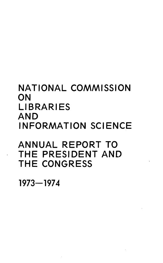 handle is hein.lbr/arptnclib1973 and id is 1 raw text is: 







NATIONAL COMMISSION
ON
LIBRARIES
AND
INFORMATION SCIENCE

ANNUAL REPORT TO
THE PRESIDENT AND
THE CONGRESS


1973-1974


